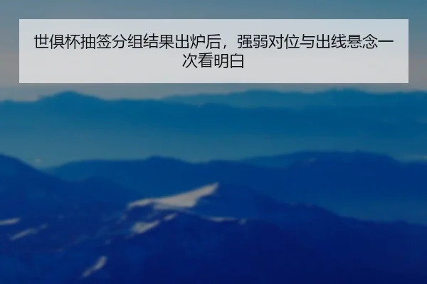 世俱杯抽签分组结果出炉后，强弱对位与出线悬念一次看明白