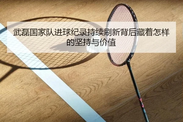 武磊国家队进球纪录持续刷新背后藏着怎样的坚持与价值