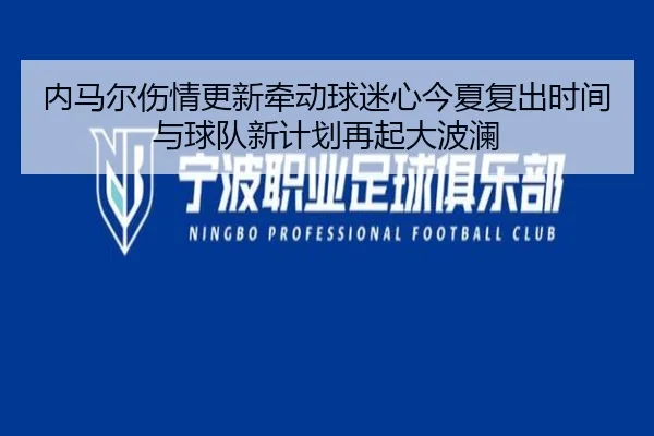 内马尔伤情更新牵动球迷心今夏复出时间与球队新计划再起大波澜 - kaiyun
