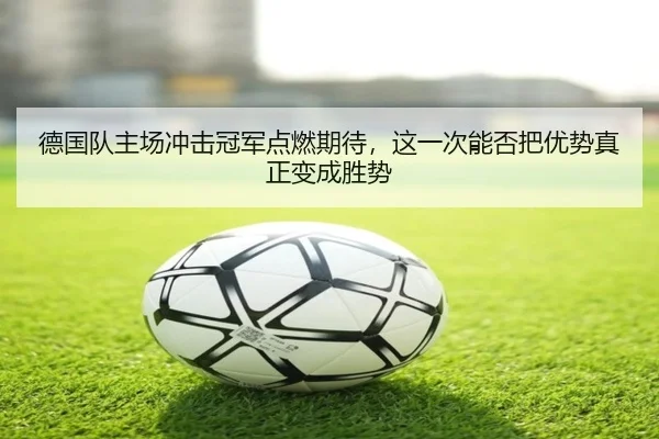 德国队主场冲击冠军点燃期待，这一次能否把优势真正变成胜势 | kaiyun